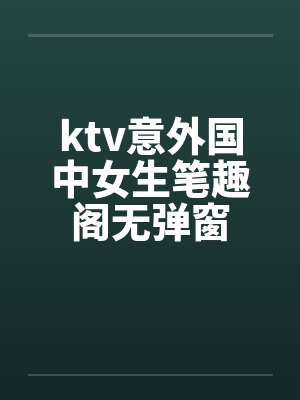 ktv意外国中女生笔趣阁无弹窗封面