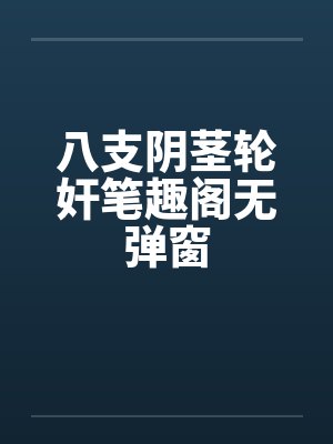 八支阴茎轮奸笔趣阁无弹窗封面