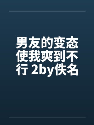 男友的变态使我爽到不行 2by佚名封面