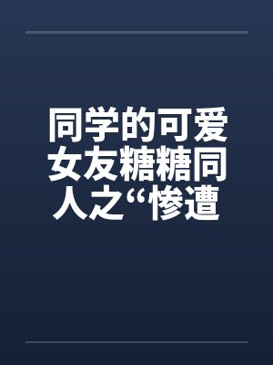 同学的可爱女友糖糖同人之“惨遭凌辱”封面