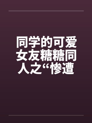 同学的可爱女友糖糖同人之“惨遭凌辱”by佚名封面