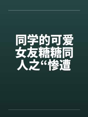 同学的可爱女友糖糖同人之“惨遭凌辱”笔趣阁无弹窗封面