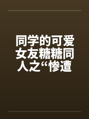 同学的可爱女友糖糖同人之“惨遭凌辱”by佚名笔趣阁无弹窗封面
