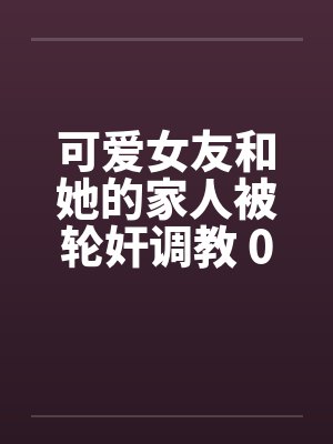 可爱女友和她的家人被轮奸调教 01-15by佚名封面