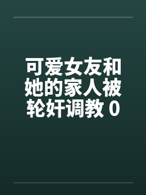 可爱女友和她的家人被轮奸调教 01-15笔趣阁无弹窗封面