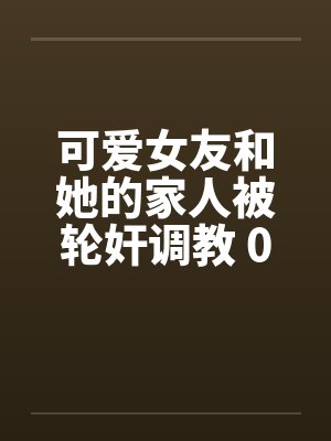 可爱女友和她的家人被轮奸调教 01-15by佚名笔趣阁无弹窗封面