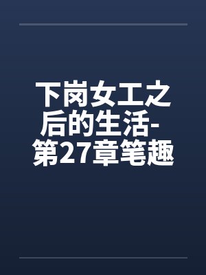 下岗女工之后的生活- 第27章笔趣阁无弹窗封面