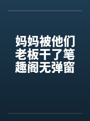 妈妈被他们老板干了笔趣阁无弹窗封面
