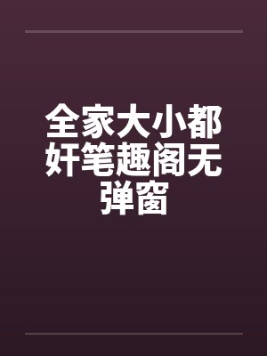 全家大小都奸笔趣阁无弹窗封面