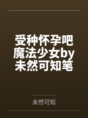 受种怀孕吧魔法少女by未然可知笔趣阁无弹窗封面