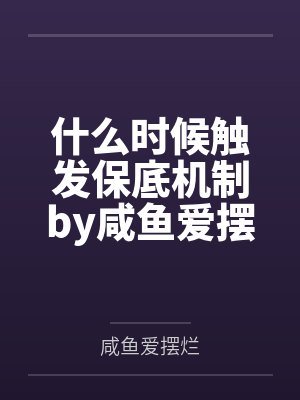 什么时候触发保底机制by咸鱼爱摆烂封面