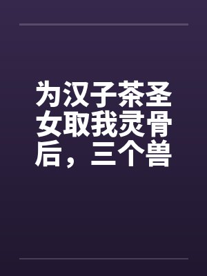 为汉子茶圣女取我灵骨后，三个兽夫悔疯了封面