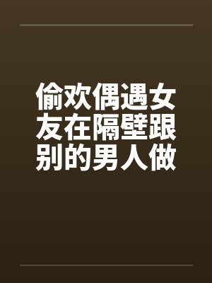 偷欢偶遇女友在隔壁跟别的男人做爱笔趣阁无弹窗封面