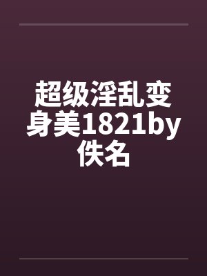 超级淫乱变身美1821by佚名封面
