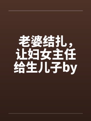 老婆结扎，让妇女主任给生儿子by佚名笔趣阁无弹窗封面