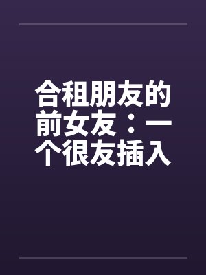 合租朋友的前女友：一个很友插入感的女孩（连载）封面