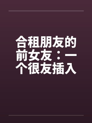 合租朋友的前女友：一个很友插入感的女孩（连载）笔趣阁无弹窗封面