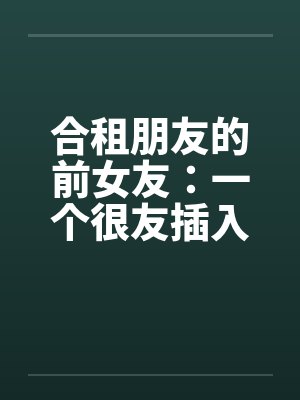 合租朋友的前女友：一个很友插入感的女孩（连载）by佚名笔趣阁无弹窗封面