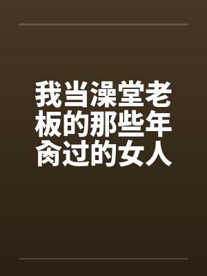 我当澡堂老板的那些年肏过的女人们（完）封面