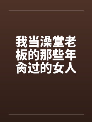 我当澡堂老板的那些年肏过的女人们（完）笔趣阁无弹窗封面