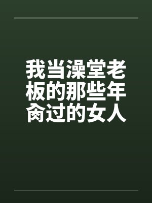 我当澡堂老板的那些年肏过的女人们（完）by佚名笔趣阁无弹窗封面