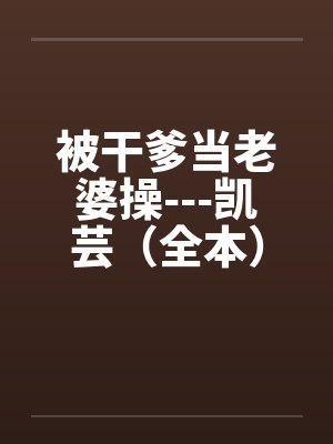 被干爹当老婆操---凯芸（全本）笔趣阁无弹窗封面
