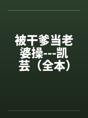 被干爹当老婆操---凯芸（全本）by佚名笔趣阁无弹窗封面