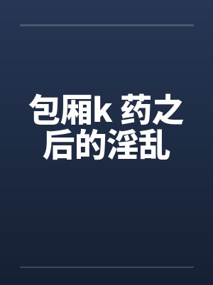 包厢k 药之后的淫乱封面