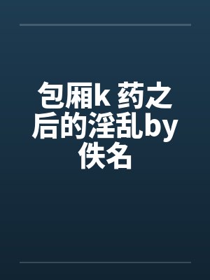 包厢k 药之后的淫乱by佚名封面