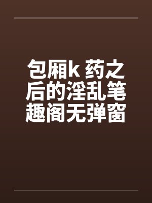 包厢k 药之后的淫乱笔趣阁无弹窗封面