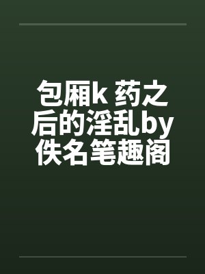 包厢k 药之后的淫乱by佚名笔趣阁无弹窗封面