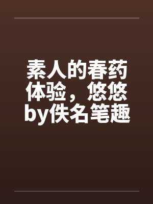 素人的春药体验，悠悠by佚名笔趣阁无弹窗封面