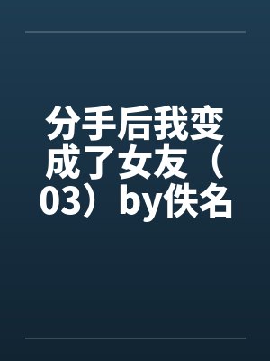 分手后我变成了女友（03）by佚名封面