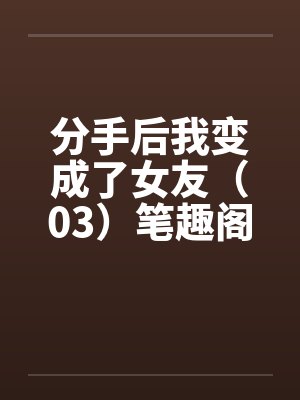 分手后我变成了女友（03）笔趣阁无弹窗封面