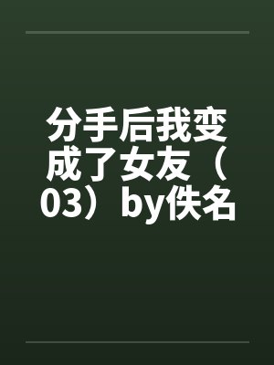 分手后我变成了女友（03）by佚名笔趣阁无弹窗封面