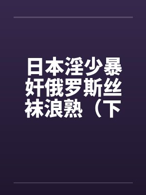 日本淫少暴奸俄罗斯丝袜浪熟（下）封面
