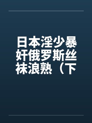 日本淫少暴奸俄罗斯丝袜浪熟（下）by佚名封面