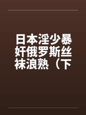 日本淫少暴奸俄罗斯丝袜浪熟（下）笔趣阁无弹窗封面