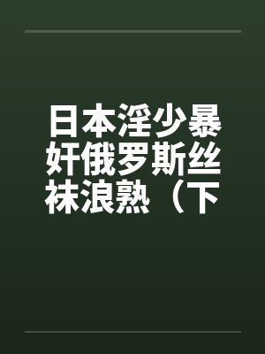 日本淫少暴奸俄罗斯丝袜浪熟（下）by佚名笔趣阁无弹窗封面