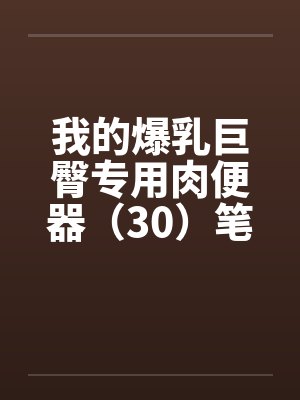 我的爆乳巨臀专用肉便器（30）笔趣阁无弹窗封面