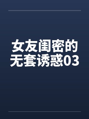 女友闺密的无套诱惑03封面