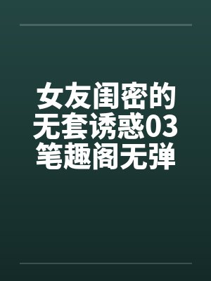 女友闺密的无套诱惑03笔趣阁无弹窗封面