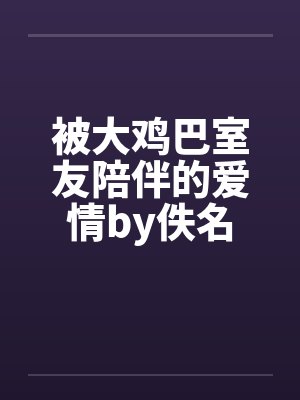 被大鸡巴室友陪伴的爱情by佚名封面
