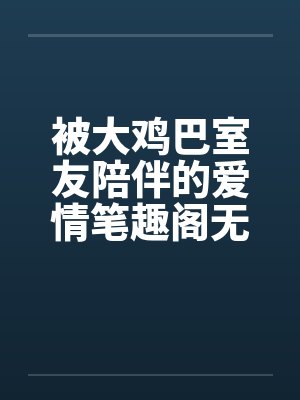 被大鸡巴室友陪伴的爱情笔趣阁无弹窗封面