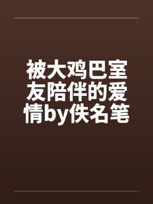 被大鸡巴室友陪伴的爱情by佚名笔趣阁无弹窗封面