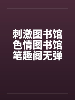 刺激图书馆色情图书馆笔趣阁无弹窗封面