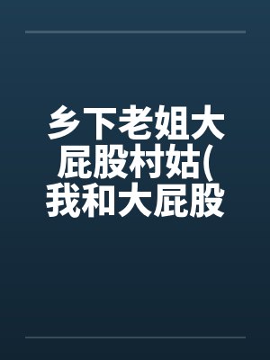 乡下老姐大屁股村姑(我和大屁股村姑的忘年“交”)笔趣阁无弹窗封面