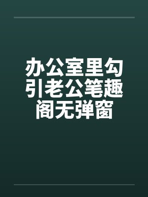 办公室里勾引老公笔趣阁无弹窗封面