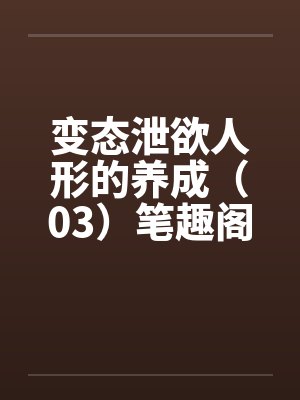变态泄欲人形的养成（03）笔趣阁无弹窗封面