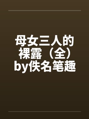 母女三人的裸露（全）by佚名笔趣阁无弹窗封面
